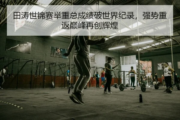 田涛世锦赛举重总成绩破世界纪录，强势重返巅峰再创辉煌